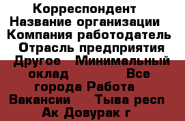 Корреспондент › Название организации ­ Компания-работодатель › Отрасль предприятия ­ Другое › Минимальный оклад ­ 25 000 - Все города Работа » Вакансии   . Тыва респ.,Ак-Довурак г.